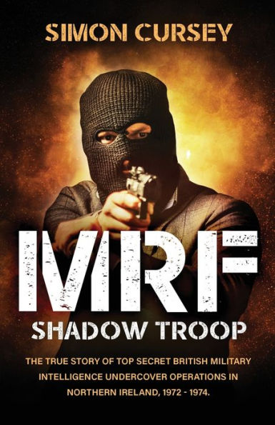 MRF Shadow Troop: The untold true story of top secret British military intelligence undercover operations in Belfast, Northern Ireland, 1972-1974