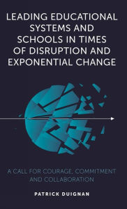 Title: Leading Educational Systems and Schools in Times of Disruption and Exponential Change: A Call for Courage, Commitment and Collaboration, Author: Patrick Duignan