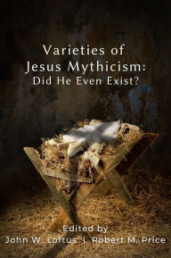 Title: Varieties of Jesus Mythicism: Did He Even Exist?, Author: John W. Loftus