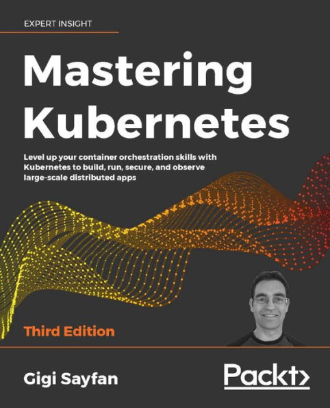 Mastering Kubernetes - Third Edition: Level up your container orchestration skills with to build, run, secure, and observe large-scale distributed apps