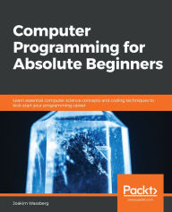Title: Computer Programming for Absolute Beginners: Learn essential computer science concepts and coding techniques to kick-start your programming career, Author: Joakim Wassberg