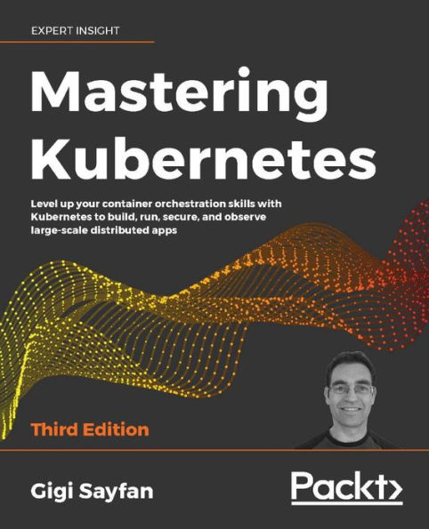 Mastering Kubernetes: Level up your container orchestration skills with Kubernetes to build, run, secure, and observe large-scale distributed apps