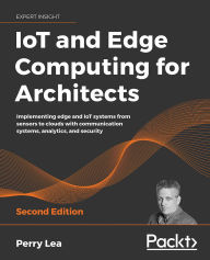 Title: IoT and Edge Computing for Architects - Second Edition: Implementing edge and IoT systems from sensors to clouds with communication systems, analytics, and security, Author: Perry Lea