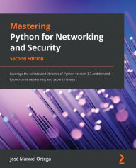 Title: Mastering Python for Networking and Security: Leverage the scripts and libraries of Python version 3.7 and beyond to overcome networking and security issues, Author: José Ortega