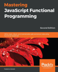 Title: Mastering JavaScript Functional Programming: Write clean, robust, and maintainable web and server code using functional JavaScript, Author: Federico Kereki