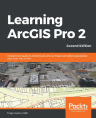 Title: Learning ArcGIS Pro 2: A beginner's guide to creating 2D and 3D maps and editing geospatial data with ArcGIS Pro, Author: Tripp Corbin