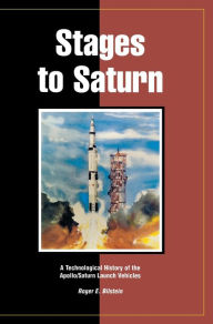 Title: Stages to Saturn: A Technological History of the Apollo/Saturn Launch Vehicles, Author: Roger E Bilstein