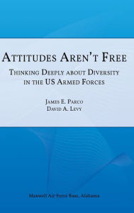 Title: Attitudes Aren't Free: Thinking Deeply about Diversity in the U.S. Armed Forces, Author: James E Parco