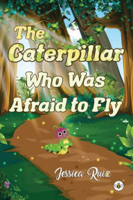 Title: The Caterpillar Who was Afraid to Fly, Author: Jessica Ruiz