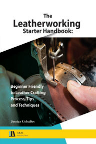Title: The Leatherworking Starter Handbook: Beginner Friendly to Leather Crafting Process, Tips and Techniques, Author: Jessica Ceballos