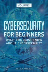 Title: Cybersecurity for Beginners: What You Must Know about Cybersecurity, Author: Attila Kovacs