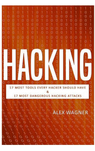 Title: Hacking: 17 Must Tools every Hacker should have & 17 Most Dangerous Hacking Attacks, Author: Alex Wagner
