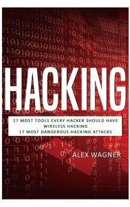 Title: Hacking: 17 Must Tools every Hacker should have, Wireless Hacking & 17 Most Dangerous Hacking Attacks, Author: Alex Wagner