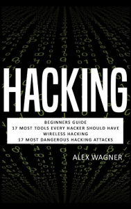 Title: Hacking: Beginners Guide, 17 Must Tools every Hacker should have, Wireless Hacking & 17 Most Dangerous Hacking Attacks, Author: Alex Wagner