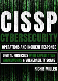 Title: CISSP:Cybersecurity Operations and Incident Response: Digital Forensics with Exploitation Frameworks & Vulnerability Scans, Author: Richie Miller