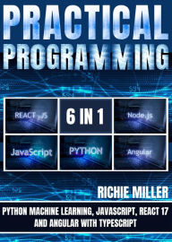 Title: Practical Programming 6 in 1: Python Machine Learning, JavaScript, React 17, And Angular With Typescript, Author: Richie Miller