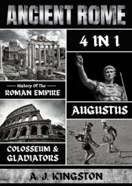 Title: Ancient Rome: 4 in 1: History of the Roman Empire, Augustus, Colosseum & Gladiators, Author: A.J.Kingston