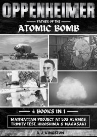 Title: Oppenheimer: Father Of The Atomic Bomb: Manhattan Project At Los Alamos, Trinity Test, Hiroshima & Nagasaki, Author: A.J. Kingston