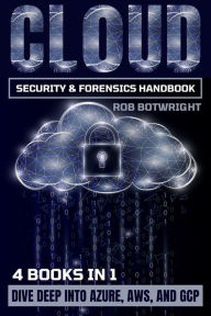 Title: Cloud Security & Forensics Handbook: Dive Deep Into Azure, AWS, And GCP, Author: Rob Botwright
