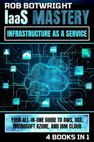 Title: IaaS Mastery: Infrastructure As A Service: Your All-In-One Guide To AWS, GCE, Microsoft Azure, And IBM Cloud, Author: Rob Botwright