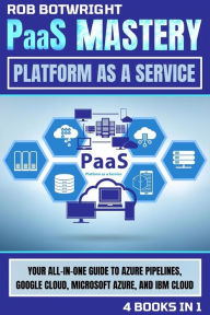Title: PaaS Mastery: Platform As A Service: Your All-In-One Guide To Azure Pipelines, Google Cloud, Microsoft Azure, And IBM Cloud, Author: Rob Botwright