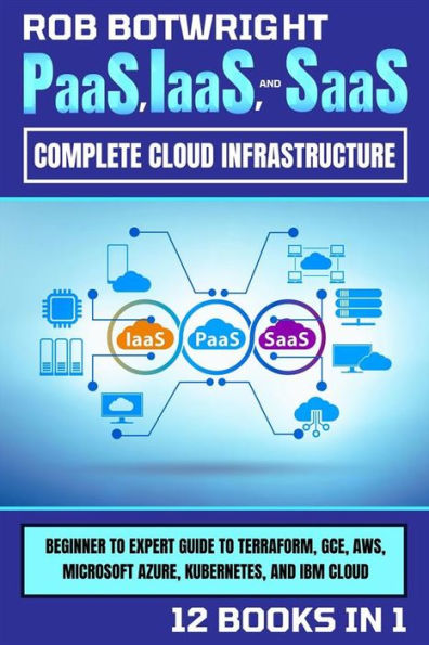 PaaS, IaaS, And SaaS: Complete Cloud Infrastructure: Beginner To Expert Guide To Terraform, GCE, AWS, Microsoft Azure, Kubernetes, And IBM Cloud
