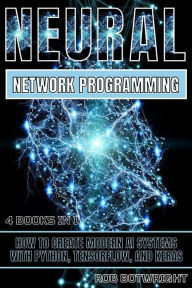 Title: Neural Network Programming: How To Create Modern AI Systems With Python, Tensorflow, And Keras, Author: Rob Botwright