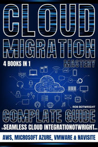 Title: Cloud Migration Mastery: Complete Guide To Seamless Cloud Integration With AWS, Microsoft Azure, VMware & NaviSite, Author: Rob Botwright
