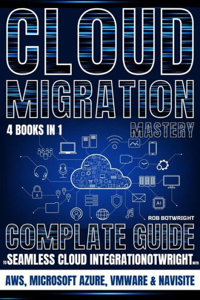 Cloud Migration Mastery: Complete Guide To Seamless Cloud Integration With AWS, Microsoft Azure, VMware & NaviSite