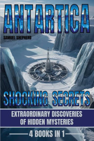 Title: Antarctica: Shocking Secrets: Extraordinary Discoveries Of Hidden Mysteries, Author: Samuel Shepherd