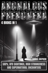 Title: Anomalous Phenomena: UAPs, UFO Sightings, High Strangeness And Supernatural Encounters, Author: Samuel Shepherd