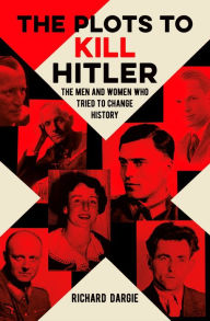 Title: The Plots to Kill Hitler: The Men and Women Who Tried to Change History, Author: Richard Dargie