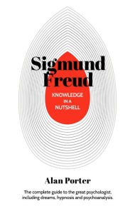 Title: Knowledge in a Nutshell: Sigmund Freud: The complete guide to the great psychologist, including dreams, hypnosis and psychoanalysis, Author: Alan Porter