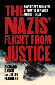Title: The Nazis' Flight from Justice: How Hitler's Followers Attempted to Vanish Without Trace, Author: Richard Dargie