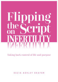 Title: Flipping the Script on Infertility: Taking Back Control of Life and Purpose, Author: Kezia Ashley Okafor