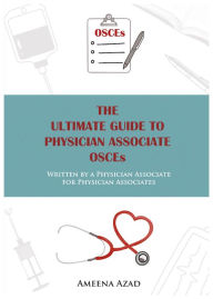 Title: The Ultimate Guide to Physician Associate OSCEs: Written by a Physician Associate for Physician Associates, Author: Ameena Azad