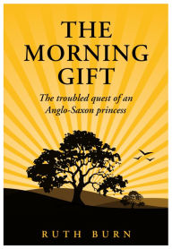 Title: The Morning Gift: The troubled quest of an Anglo-Saxon princess, Author: Ruth Burn