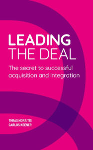 Title: Leading the Deal: The secret to successful acquisition and integration, Author: Thras Moraitis