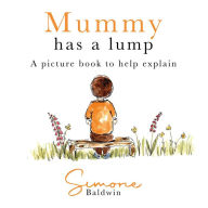 Title: Mummy Has a Lump: A Picture Book To Help Explain, Author: Simone Baldwin