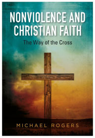 Title: Nonviolence and Christian Faith: The Way of the Cross, Author: Michael Rogers