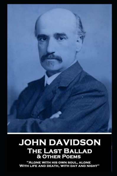 John Davidson - The Last Ballad & Other Poems: 'Alone with his own soul, alone With life and death, with day and night''