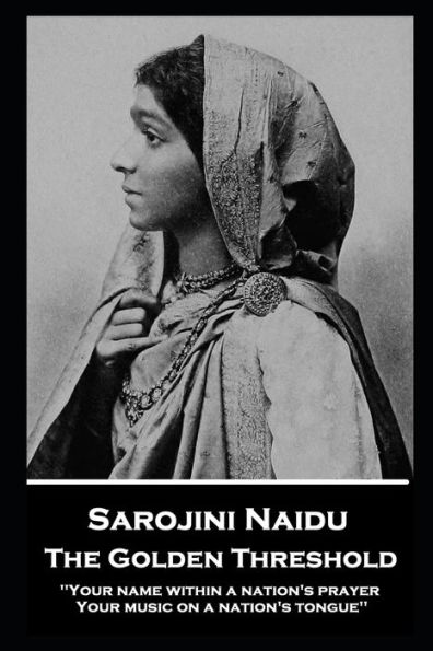 Sarojini Naidu - The Golden Threshold: ''Your name within a nation's prayer, Your music on a Nation's tongue''