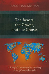 Title: The Beasts, the Graves, and the Ghosts: A Study of Contextualized Preaching during Chinese Festivals, Author: Hann Tzuu Joey Tan