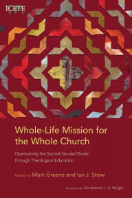 Title: Whole-Life Mission for the Whole Church: Overcoming the Sacred-Secular Divide through Theological Education, Author: Mark Greene