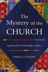 Title: The Mystery of the Church: Applying Paul's Ecclesiology in Africa, Author: Fabrice S. Katembo