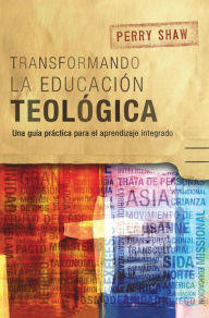 Title: Transformando la educación teológica: Una guía práctica para el aprendizaje integrado, Author: Perry Shaw