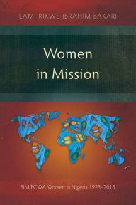 Title: Women in Mission: SIM/ECWA Women in Nigeria 1923-2013, Author: Lami Rikwe Ibrahim Bakari