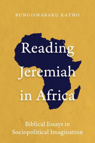 Title: Reading Jeremiah in Africa: Biblical Essays in Sociopolitical Imagination, Author: Bungishabaku Katho