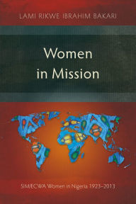 Title: Women in Mission: SIM/ECWA Women in Nigeria 1923-2013, Author: Lami Rikwe Ibrahim Bakari