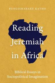 Title: Reading Jeremiah in Africa: Biblical Essays in Sociopolitical Imagination, Author: Bungishabaku Katho